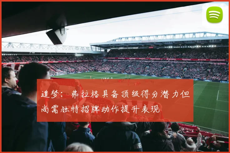 追梦：弗拉格具备顶级得分潜力但尚需独特招牌动作提升表现
