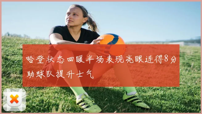 哈登状态回暖半场表现亮眼连得8分助球队提升士气