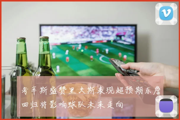 考辛斯盛赞里夫斯表现超预期东詹回归将影响球队未来走向