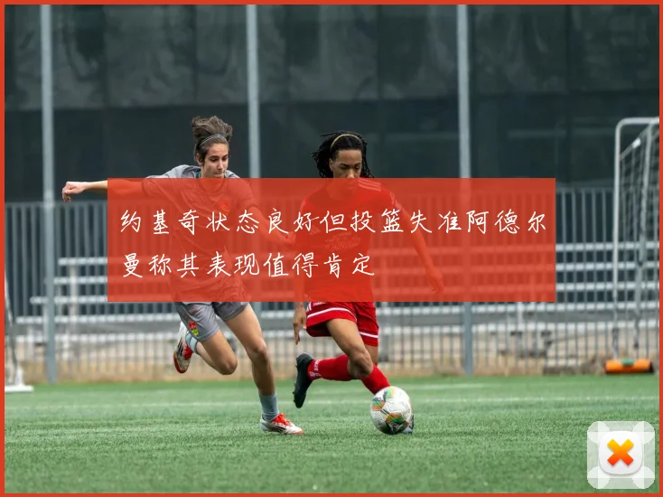 约基奇状态良好但投篮失准阿德尔曼称其表现值得肯定