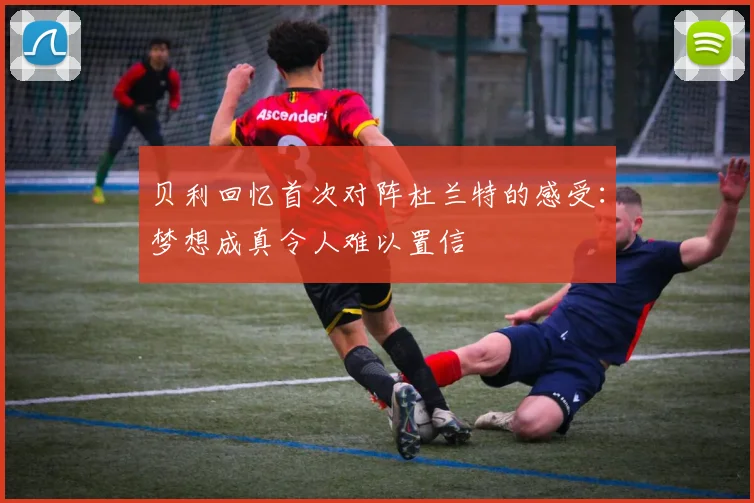 贝利回忆首次对阵杜兰特的感受：梦想成真令人难以置信