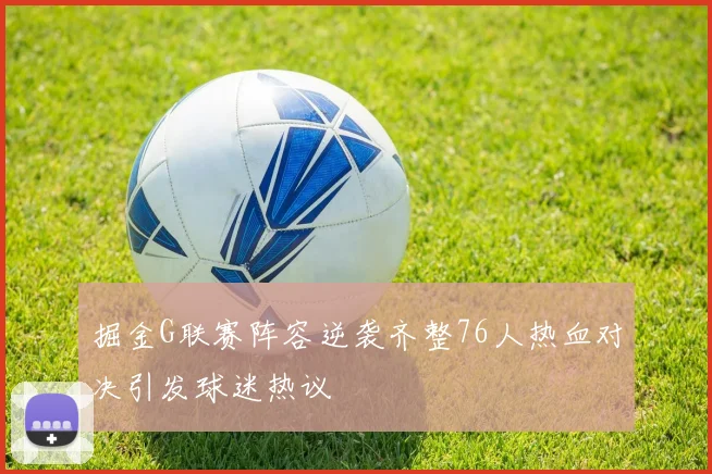 掘金G联赛阵容逆袭齐整76人热血对决引发球迷热议