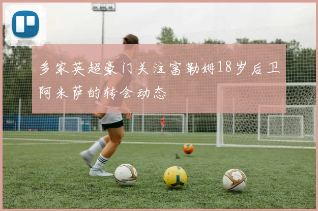 多家英超豪门关注富勒姆18岁后卫阿米萨的转会动态