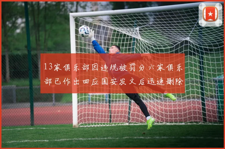 13家俱乐部因违规被罚分六家俱乐部已作出回应国安发文后迅速删除引发关注