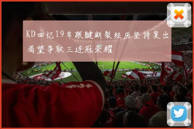 KD回忆19年跟腱断裂经历坚持复出渴望争取三连冠荣耀