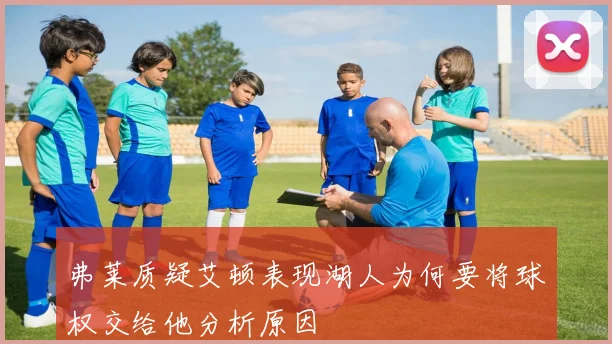 弗莱质疑艾顿表现湖人为何要将球权交给他分析原因