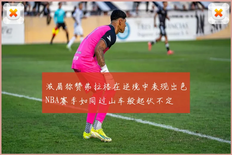 浓眉称赞弗拉格在逆境中表现出色NBA赛季如同过山车般起伏不定