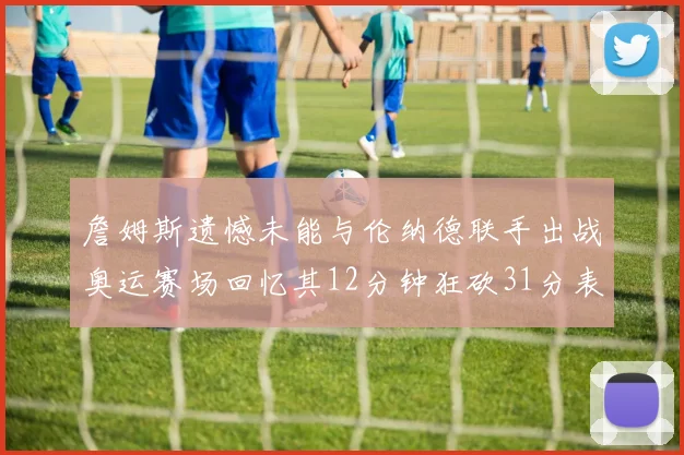 詹姆斯遗憾未能与伦纳德联手出战奥运赛场回忆其12分钟狂砍31分表现