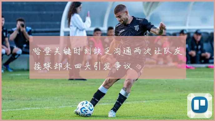 哈登关键时刻缺乏沟通两次让队友接球却未回头引发争议