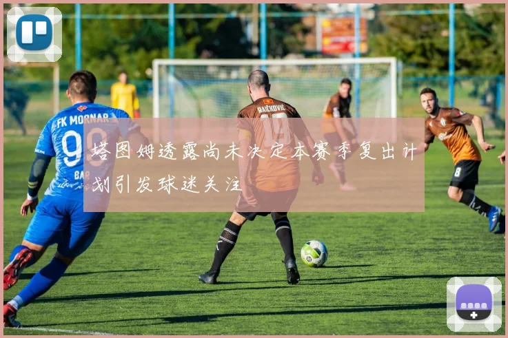塔图姆透露尚未决定本赛季复出计划引发球迷关注