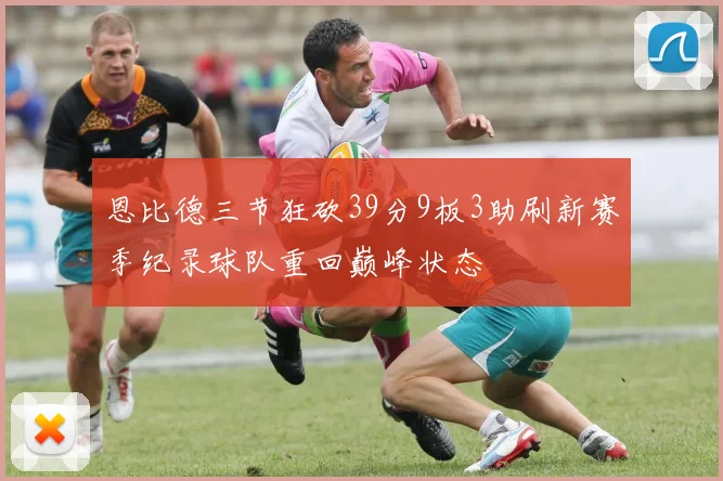 恩比德三节狂砍39分9板3助刷新赛季纪录球队重回巅峰状态