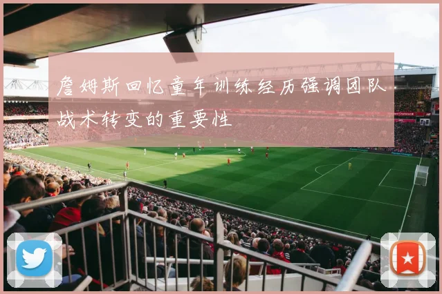 詹姆斯回忆童年训练经历强调团队战术转变的重要性