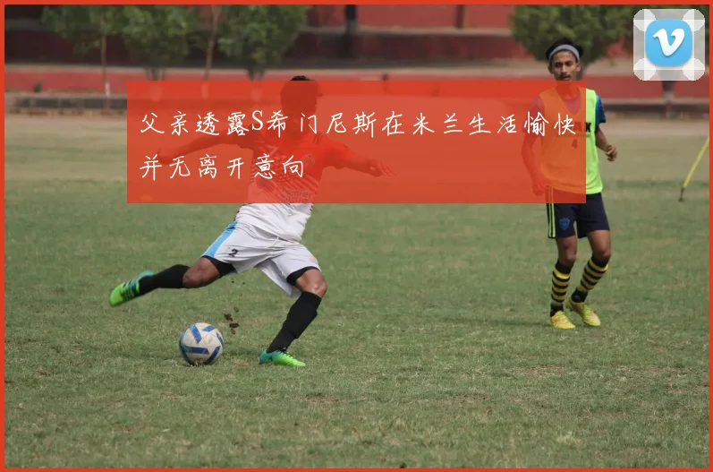 父亲透露S希门尼斯在米兰生活愉快并无离开意向