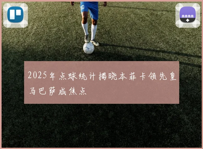 2025年点球统计揭晓本菲卡领先皇马巴萨成焦点