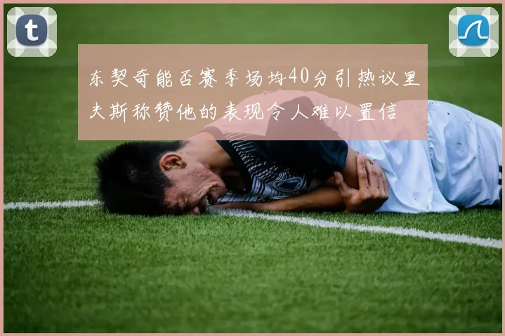 东契奇能否赛季场均40分引热议里夫斯称赞他的表现令人难以置信