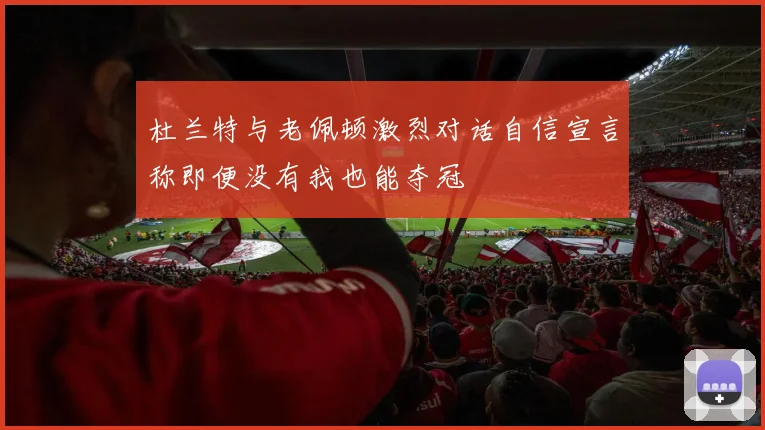 杜兰特与老佩顿激烈对话自信宣言称即便没有我也能夺冠