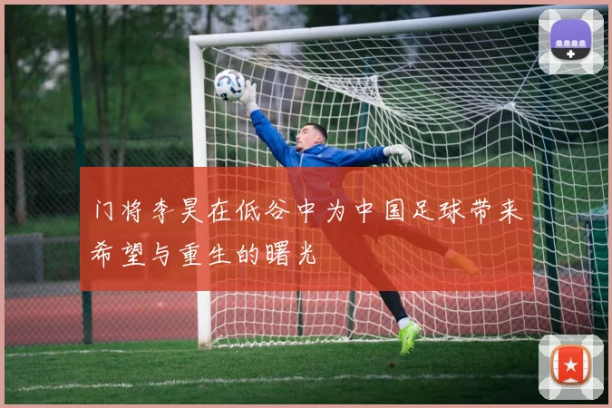 门将李昊在低谷中为中国足球带来希望与重生的曙光