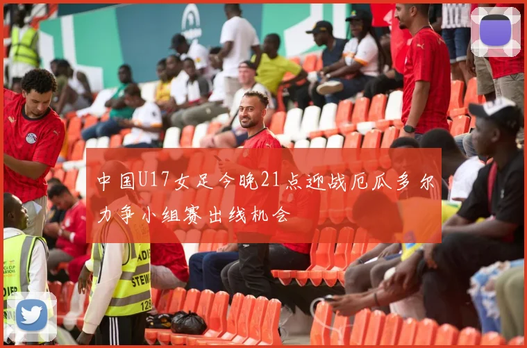中国U17女足今晚21点迎战厄瓜多尔力争小组赛出线机会