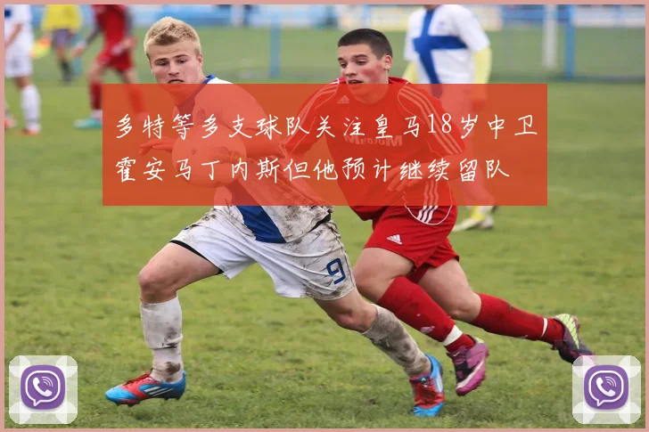 多特等多支球队关注皇马18岁中卫霍安马丁内斯但他预计继续留队
