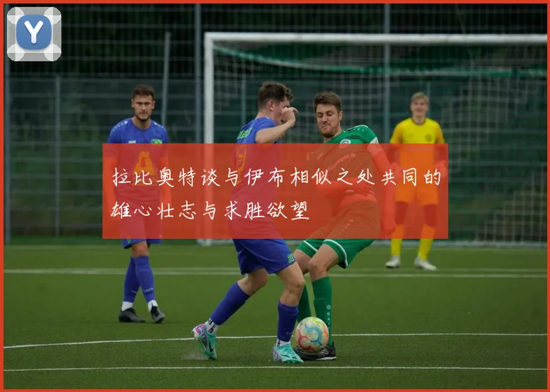 拉比奥特谈与伊布相似之处共同的雄心壮志与求胜欲望