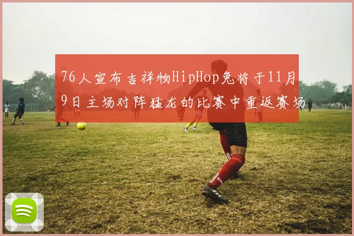 76人宣布吉祥物HipHop兔将于11月9日主场对阵猛龙的比赛中重返赛场