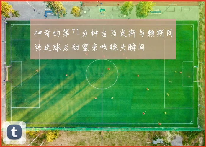 神奇的第71分钟吉马良斯与赖斯同场进球后甜蜜亲吻镜头瞬间