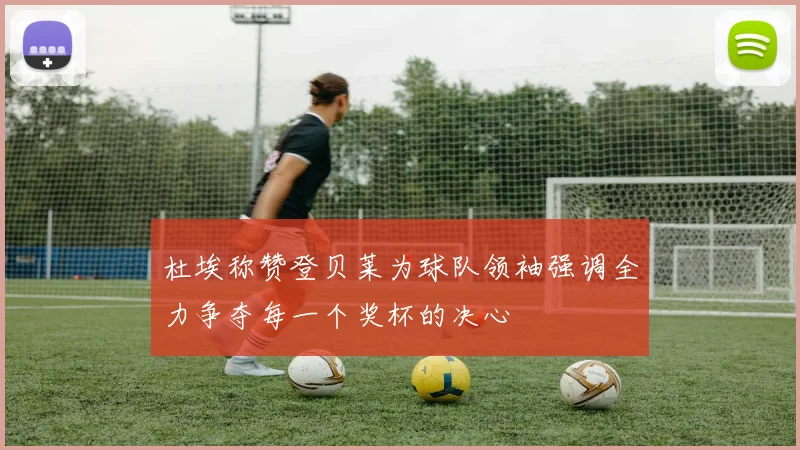 杜埃称赞登贝莱为球队领袖强调全力争夺每一个奖杯的决心