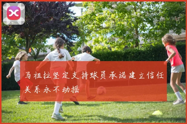 马祖拉坚定支持球员承诺建立信任关系永不动摇
