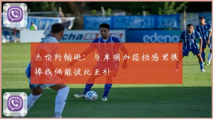 杰伦约翰逊：与库明加搭档感觉很棒我俩能彼此互补