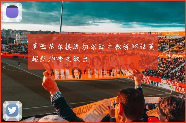 罗西尼尔接近切尔西主教练职位英超新帅呼之欲出