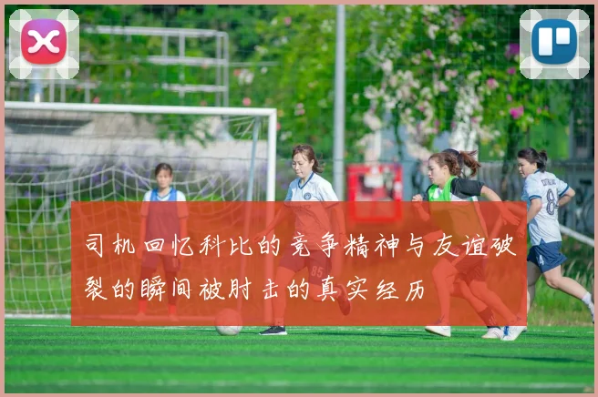 司机回忆科比的竞争精神与友谊破裂的瞬间被肘击的真实经历