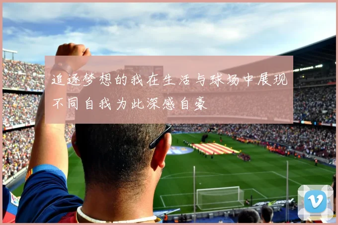 追逐梦想的我在生活与球场中展现不同自我为此深感自豪