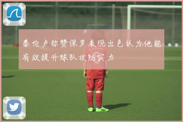 泰伦卢称赞保罗表现出色认为他能有效提升球队攻防实力