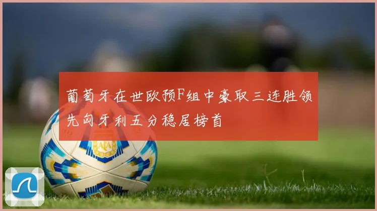 葡萄牙在世欧预F组中豪取三连胜领先匈牙利五分稳居榜首