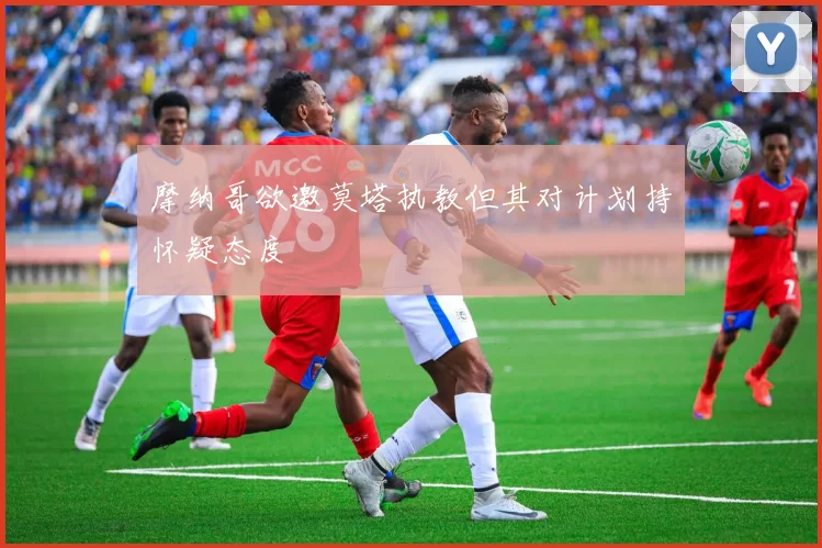 摩纳哥欲邀莫塔执教但其对计划持怀疑态度