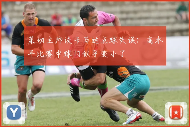 莱切主帅谈卡马达点球失误：高水平比赛中球门似乎变小了