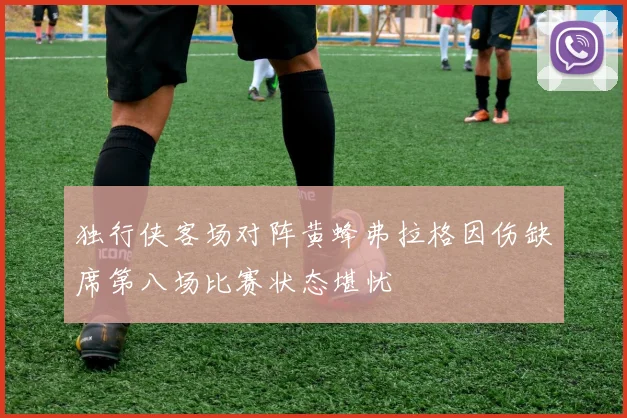 独行侠客场对阵黄蜂弗拉格因伤缺席第八场比赛状态堪忧