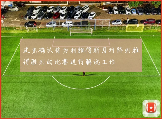 皮克确认将为利雅得新月对阵利雅得胜利的比赛进行解说工作
