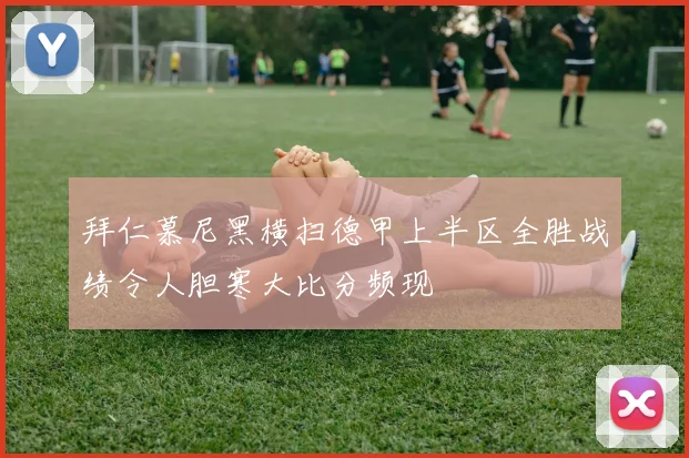 拜仁慕尼黑横扫德甲上半区全胜战绩令人胆寒大比分频现