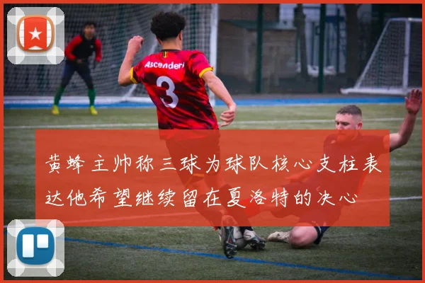 黄蜂主帅称三球为球队核心支柱表达他希望继续留在夏洛特的决心