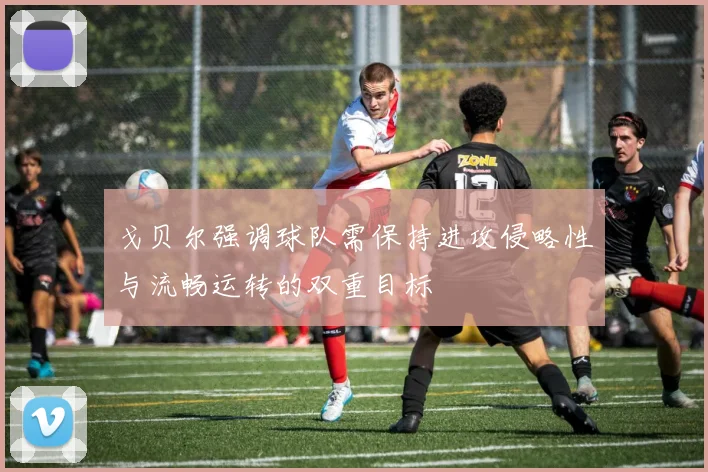 戈贝尔强调球队需保持进攻侵略性与流畅运转的双重目标