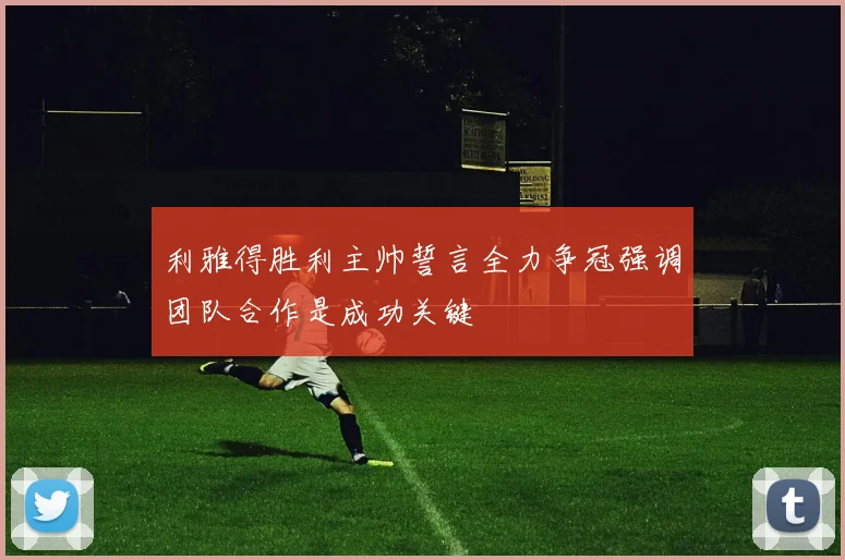 利雅得胜利主帅誓言全力争冠强调团队合作是成功关键