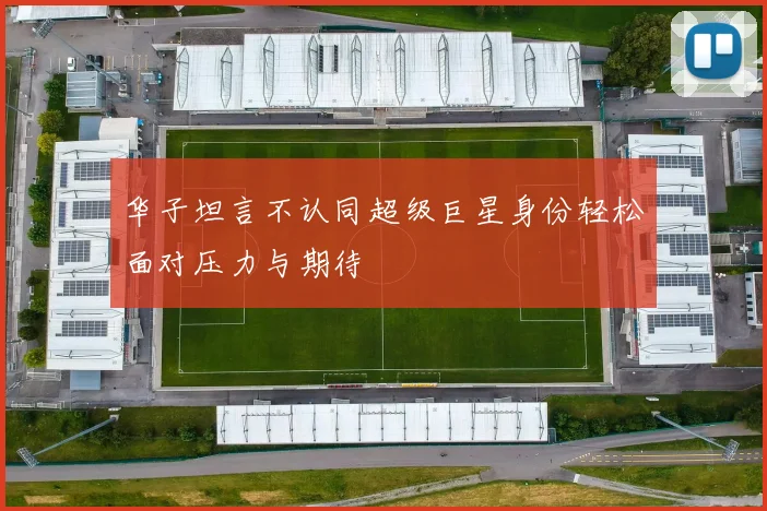 华子坦言不认同超级巨星身份轻松面对压力与期待