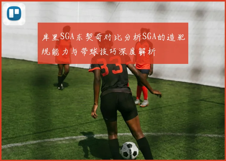 库里SGA东契奇对比分析SGA的造犯规能力与带球技巧深度解析