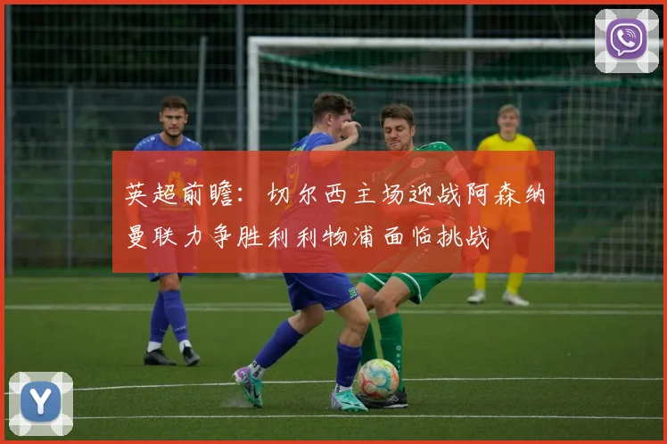 英超前瞻：切尔西主场迎战阿森纳曼联力争胜利利物浦面临挑战
