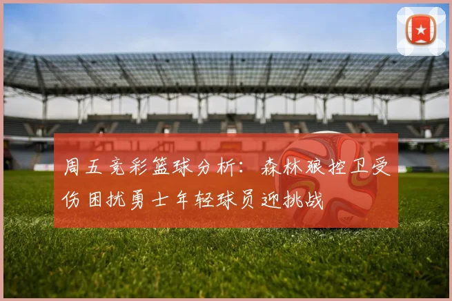 周五竞彩篮球分析：森林狼控卫受伤困扰勇士年轻球员迎挑战