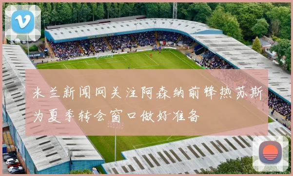 米兰新闻网关注阿森纳前锋热苏斯为夏季转会窗口做好准备