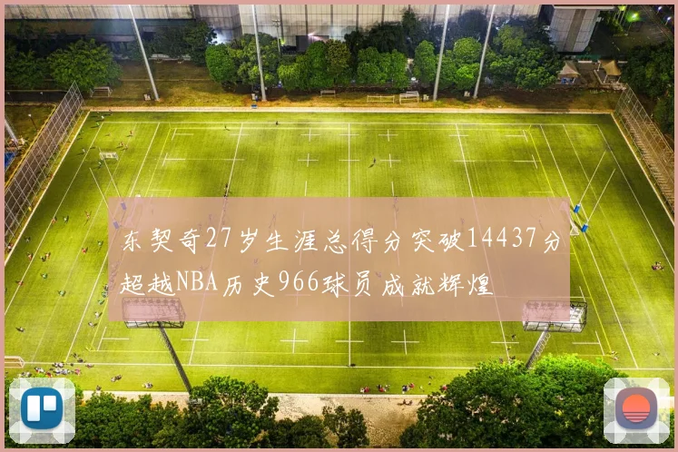 东契奇27岁生涯总得分突破14437分超越NBA历史966球员成就辉煌