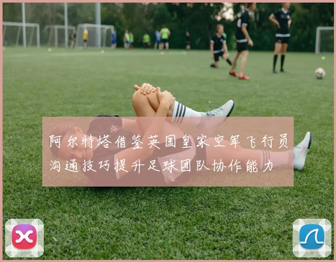 阿尔特塔借鉴英国皇家空军飞行员沟通技巧提升足球团队协作能力