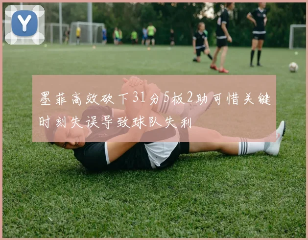 墨菲高效砍下31分5板2助可惜关键时刻失误导致球队失利